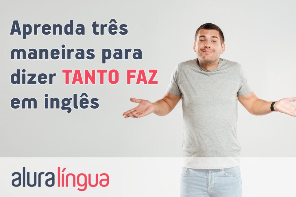 Aprenda 3 maneiras para dizer TANTO FAZ em inglês