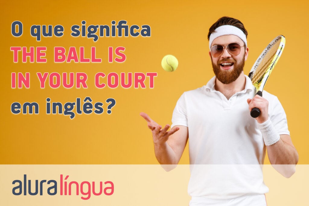 O que significa a expressão THE BALL IS IN YOUR COURT em inglês?